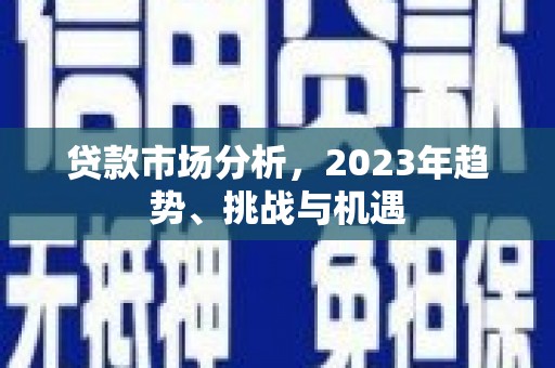 正阳贷款市场分析，2023年趋势、挑战与机遇