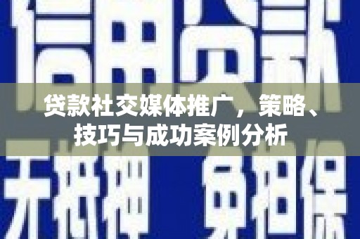 乐清贷款社交媒体推广，策略、技巧与成功案例分析
