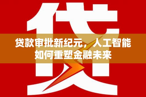 宁城贷款审批新纪元，人工智能如何重塑金融未来