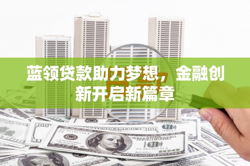 秀山蓝领贷款助力梦想，金融创新开启新篇章