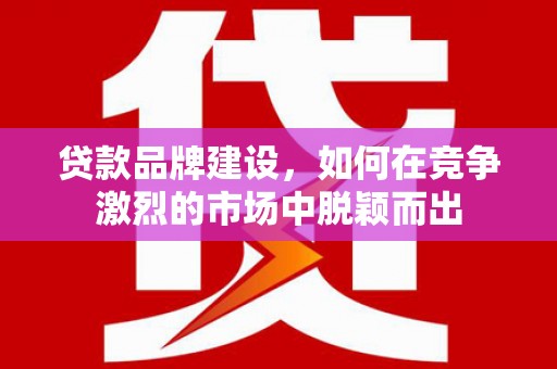 燕郊贷款品牌建设，如何在竞争激烈的市场中脱颖而出
