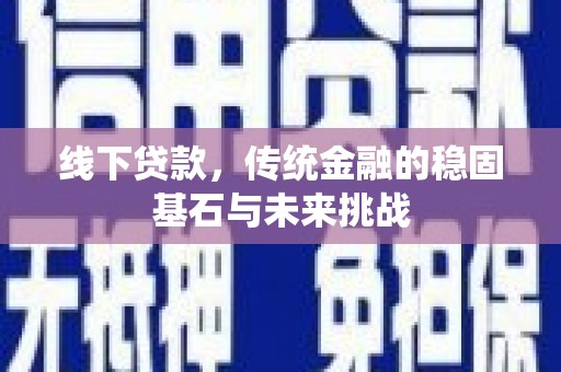 东明线下贷款，传统金融的稳固基石与未来挑战