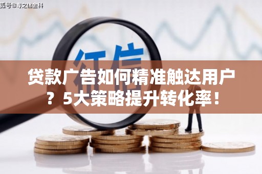 莺歌贷款广告如何精准触达用户？5大策略提升转化率！
