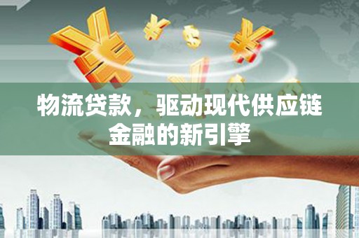 正阳物流贷款，驱动现代供应链金融的新引擎