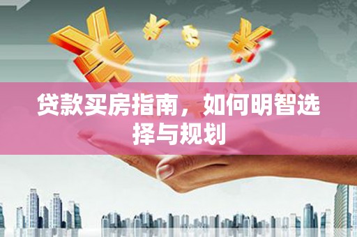 贵德贷款买房指南，如何明智选择与规划