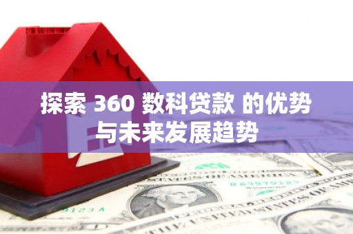 怀来探索 360 数科贷款 的优势与未来发展趋势