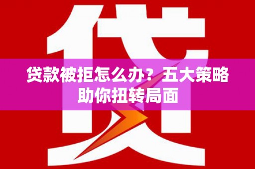 工布江达贷款被拒怎么办？五大策略助你扭转局面