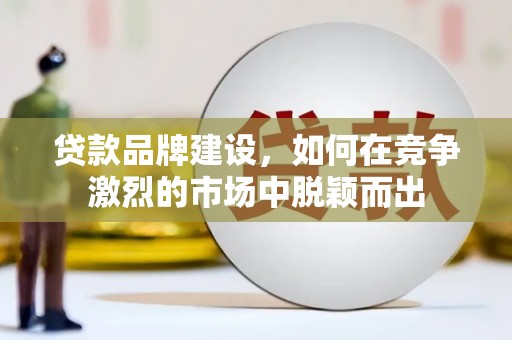 临夏贷款品牌建设，如何在竞争激烈的市场中脱颖而出