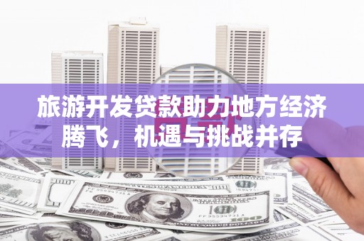 茂县旅游开发贷款助力地方经济腾飞，机遇与挑战并存