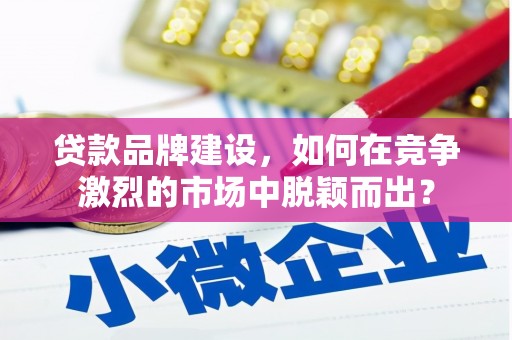 徽州贷款品牌建设，如何在竞争激烈的市场中脱颖而出？