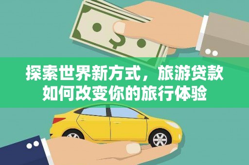 黔西探索世界新方式，旅游贷款如何改变你的旅行体验