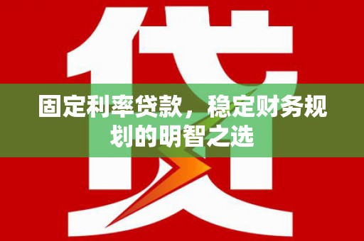 宁明固定利率贷款，稳定财务规划的明智之选