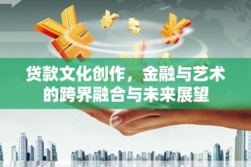 惠山贷款文化创作，金融与艺术的跨界融合与未来展望
