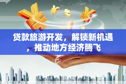 上街贷款旅游开发，解锁新机遇，推动地方经济腾飞