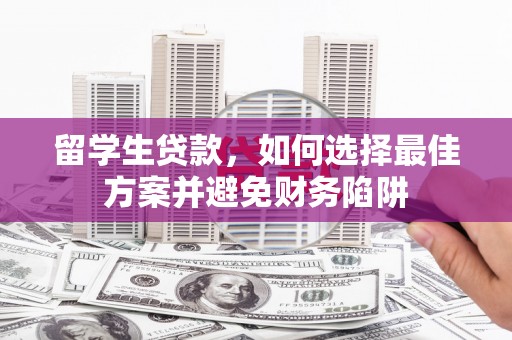 贞丰留学生贷款，如何选择最佳方案并避免财务陷阱
