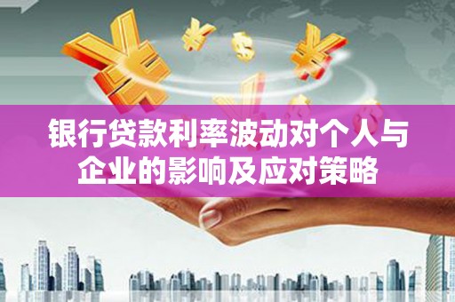 赫山银行贷款利率波动对个人与企业的影响及应对策略