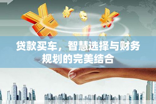 垣曲贷款买车，智慧选择与财务规划的完美结合