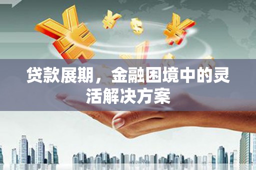 嘉兴贷款展期，金融困境中的灵活解决方案