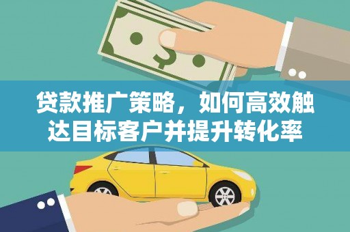 乌拉特前旗贷款推广策略，如何高效触达目标客户并提升转化率