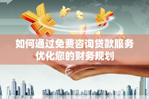 松滋如何通过免费咨询贷款服务优化您的财务规划