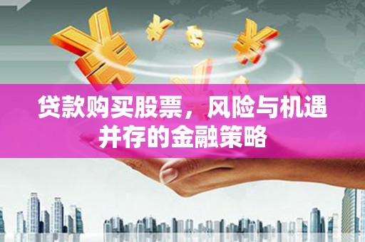 祁县贷款购买股票，风险与机遇并存的金融策略