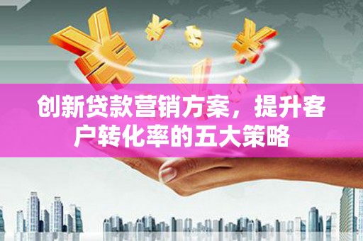 皇姑创新贷款营销方案，提升客户转化率的五大策略