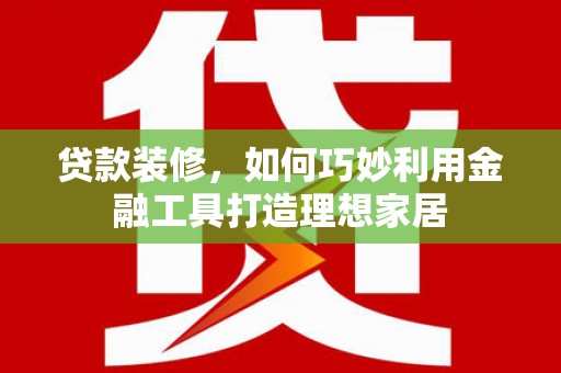 浑源贷款装修，如何巧妙利用金融工具打造理想家居