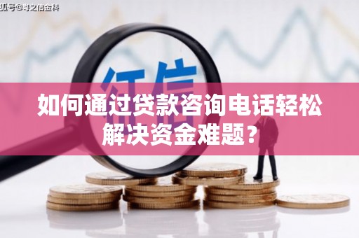 龙文如何通过贷款咨询电话轻松解决资金难题？