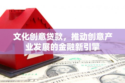 申扎文化创意贷款，推动创意产业发展的金融新引擎