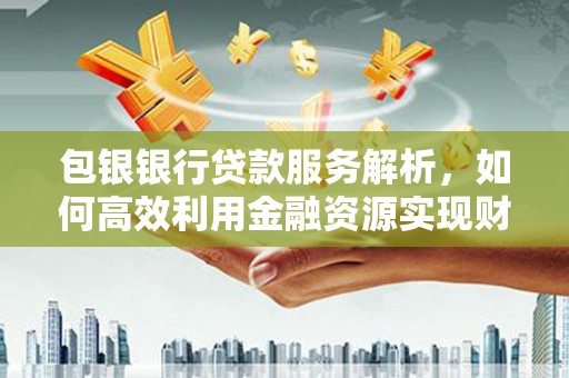 安龙包银银行贷款服务解析，如何高效利用金融资源实现财富增长