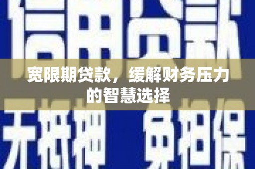 蒙自宽限期贷款，缓解财务压力的智慧选择