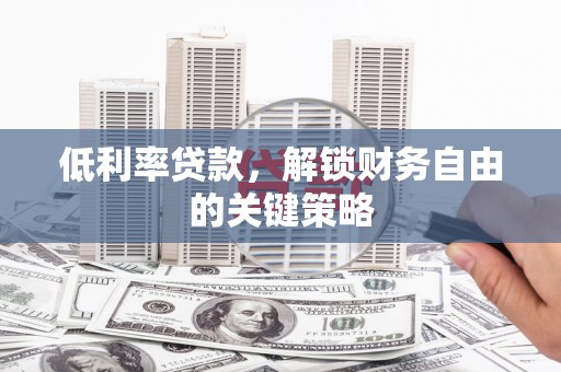 阿合奇低利率贷款，解锁财务自由的关键策略