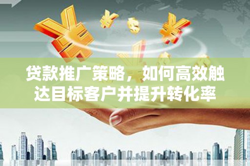 江海贷款推广策略，如何高效触达目标客户并提升转化率