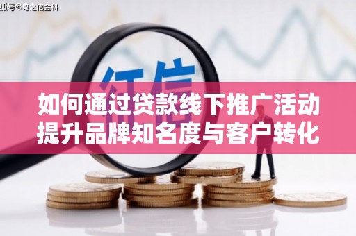 昭化如何通过贷款线下推广活动提升品牌知名度与客户转化率
