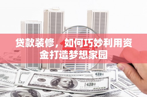 霍林郭勒贷款装修，如何巧妙利用资金打造梦想家园