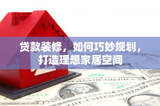 沈河贷款装修，如何巧妙规划，打造理想家居空间