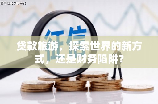 陆丰贷款旅游，探索世界的新方式，还是财务陷阱？