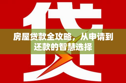 新河房屋贷款全攻略，从申请到还款的智慧选择