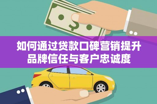 烟台如何通过贷款口碑营销提升品牌信任与客户忠诚度