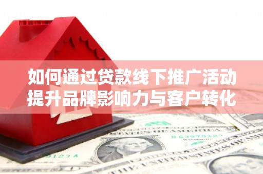 江南如何通过贷款线下推广活动提升品牌影响力与客户转化率