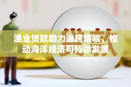 塔城渔业贷款助力渔民增收，推动海洋经济可持续发展