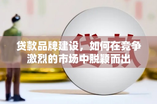 夏河贷款品牌建设，如何在竞争激烈的市场中脱颖而出