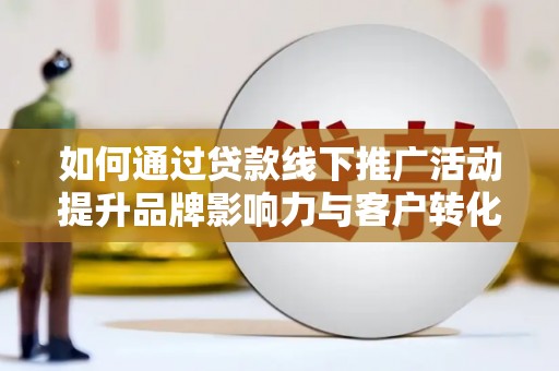 紫阳如何通过贷款线下推广活动提升品牌影响力与客户转化率