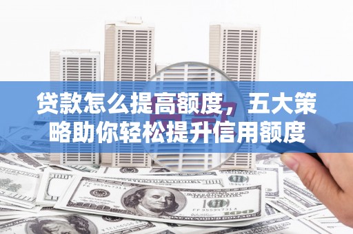 昌邑贷款怎么提高额度，五大策略助你轻松提升信用额度