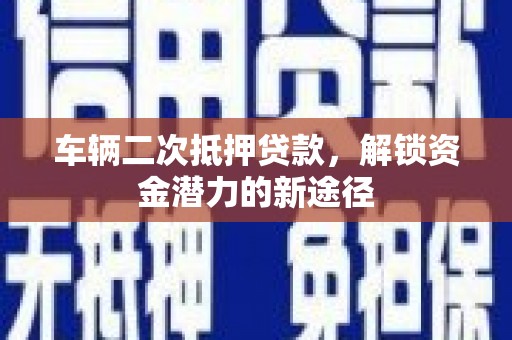 富蕴车辆二次抵押贷款，解锁资金潜力的新途径