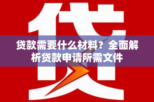 临湘贷款需要什么材料?全面解析贷款申请所需文件 临湘贷款需要什么材料?全面解析贷款申请所需文件