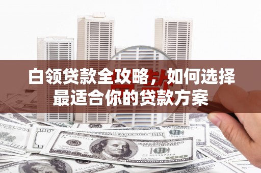 南丰白领贷款全攻略，如何选择最适合你的贷款方案